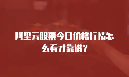 阿里云股票今日价格行情怎么看才靠谱？