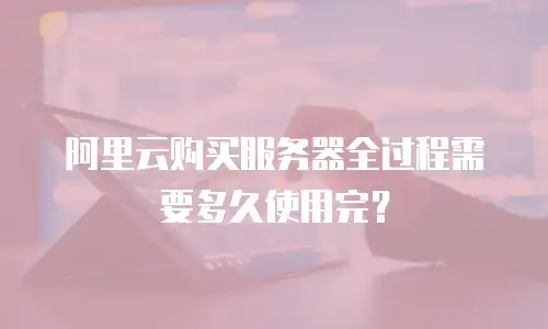 阿里云购买服务器全过程需要多久使用完？