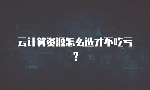 云计算资源怎么选才不吃亏？