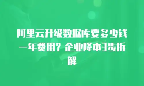 阿里云升级数据库要多少钱一年费用？企业降本3步拆解