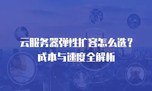 云服务器弹性扩容怎么选？成本与速度全解析