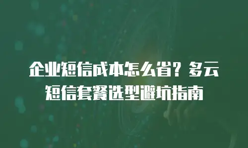 企业短信成本怎么省？多云短信套餐选型避坑指南
