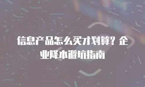 信息产品怎么买才划算？企业降本避坑指南