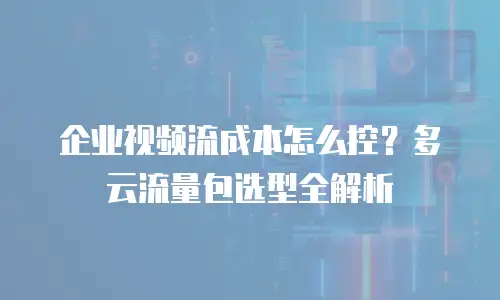 企业视频流成本怎么控？多云流量包选型全解析