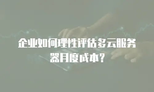企业如何理性评估多云服务器月度成本？