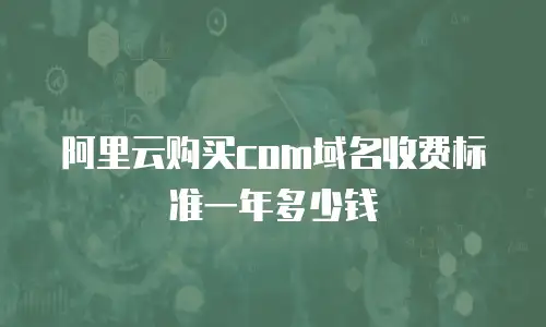 阿里云购买com域名收费标准一年多少钱