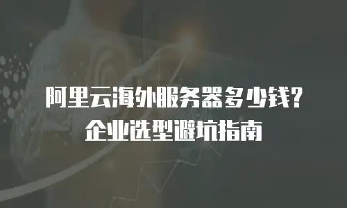 阿里云海外服务器多少钱？企业选型避坑指南