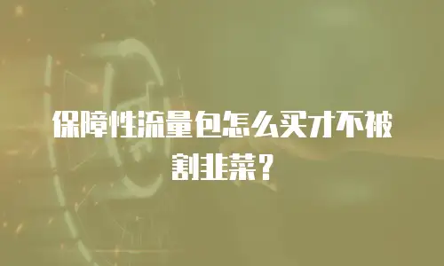 保障性流量包怎么买才不被割韭菜？