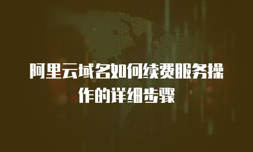 阿里云域名如何续费服务操作的详细步骤