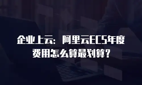 企业上云：阿里云ECS年度费用怎么算最划算？