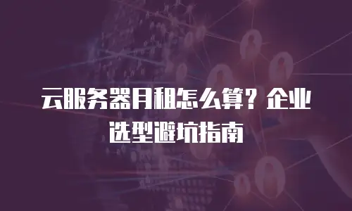 云服务器月租怎么算？企业选型避坑指南