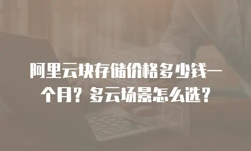 阿里云块存储价格多少钱一个月？多云场景怎么选？