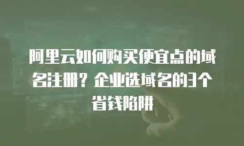 阿里云如何购买便宜点的域名注册？企业选域名的3个省钱陷阱