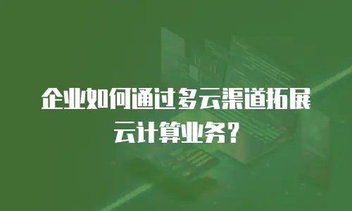企业如何通过多云渠道拓展云计算业务？