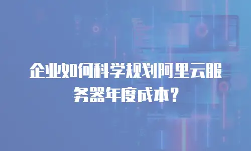 企业如何科学规划阿里云服务器年度成本？