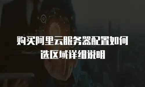 购买阿里云服务器配置如何选区域详细说明