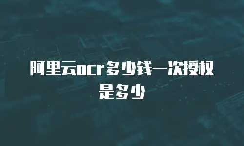 阿里云ocr多少钱一次授权是多少