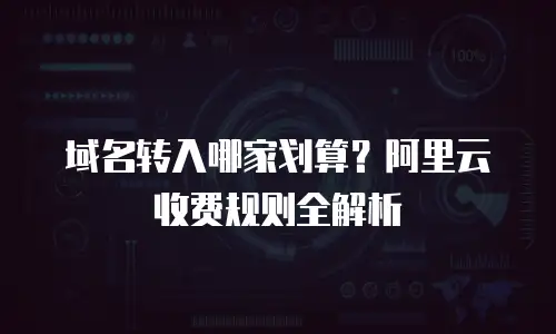 域名转入哪家划算？阿里云收费规则全解析