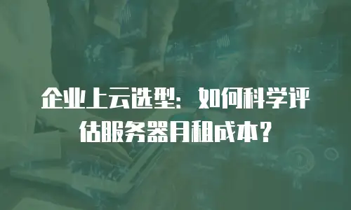企业上云选型：如何科学评估服务器月租成本？