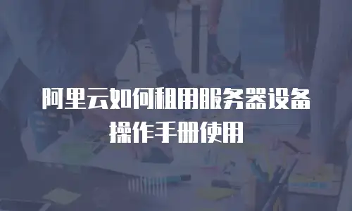 阿里云如何租用服务器设备操作手册使用