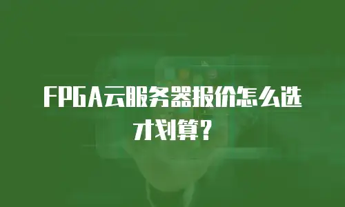 FPGA云服务器报价怎么选才划算？