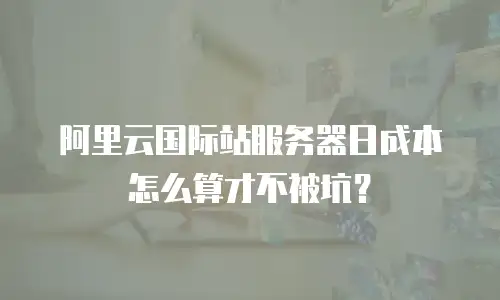阿里云国际站服务器日成本怎么算才不被坑？