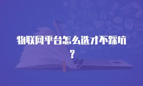 物联网平台怎么选才不踩坑？