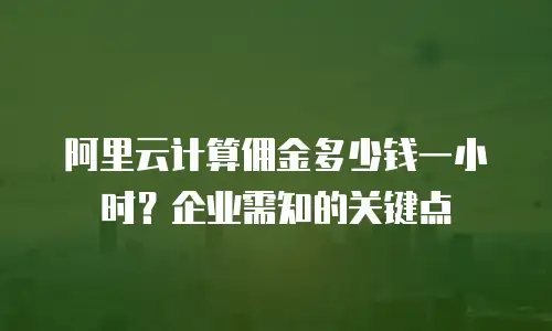 阿里云计算佣金多少钱一小时？企业需知的关键点