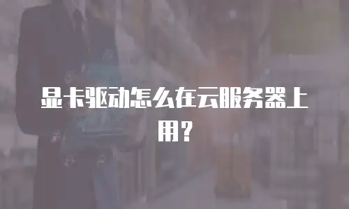 显卡驱动怎么在云服务器上用？