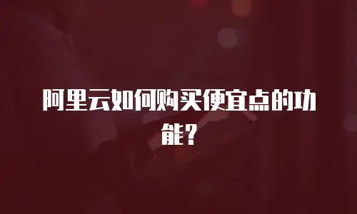阿里云如何购买便宜点的功能？