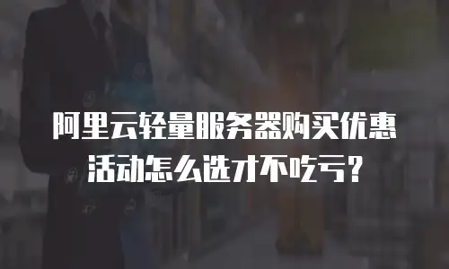 阿里云轻量服务器购买优惠活动怎么选才不吃亏？