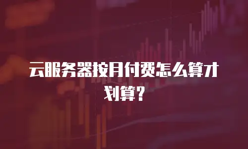 云服务器按月付费怎么算才划算？
