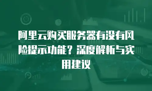 阿里云购买服务器有没有风险提示功能？深度解析与实用建议
