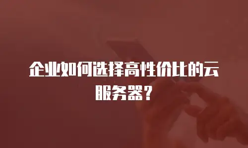 企业如何选择高性价比的云服务器？