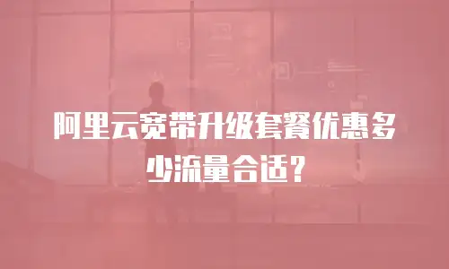 阿里云宽带升级套餐优惠多少流量合适？