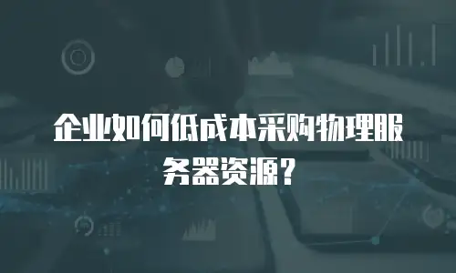 企业如何低成本采购物理服务器资源？