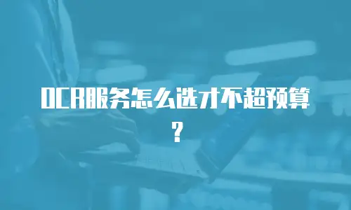 OCR服务怎么选才不超预算？