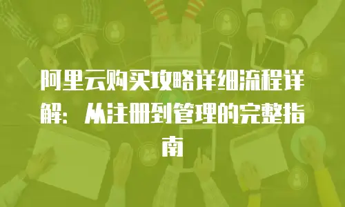 阿里云购买攻略详细流程详解：从注册到管理的完整指南