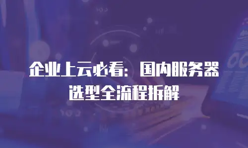 企业上云必看：国内服务器选型全流程拆解
