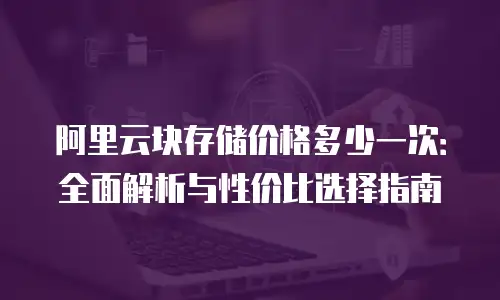 阿里云块存储价格多少一次：全面解析与性价比选择指南