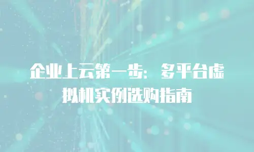 企业上云第一步：多平台虚拟机实例选购指南