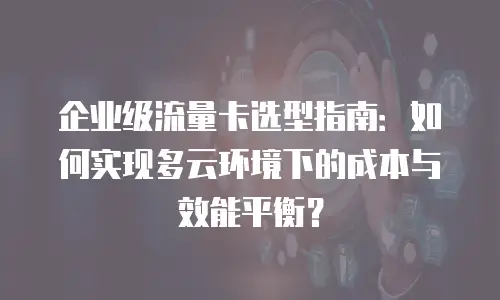 企业级流量卡选型指南：如何实现多云环境下的成本与效能平衡？