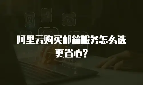 阿里云购买邮箱服务怎么选更省心？