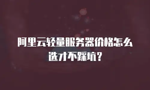阿里云轻量服务器价格怎么选才不踩坑？