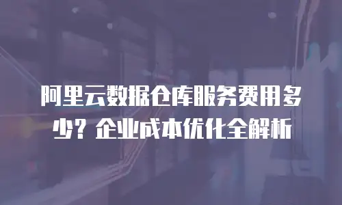 阿里云数据仓库服务费用多少？企业成本优化全解析
