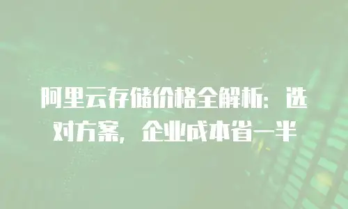 阿里云存储价格全解析：选对方案，企业成本省一半