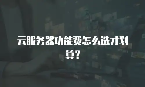云服务器功能费怎么选才划算？