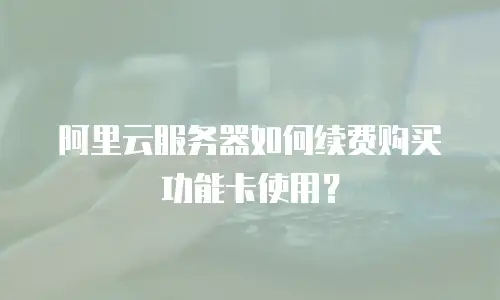 阿里云服务器如何续费购买功能卡使用？
