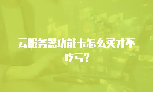 云服务器功能卡怎么买才不吃亏？