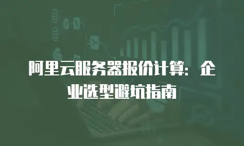 阿里云服务器报价计算：企业选型避坑指南